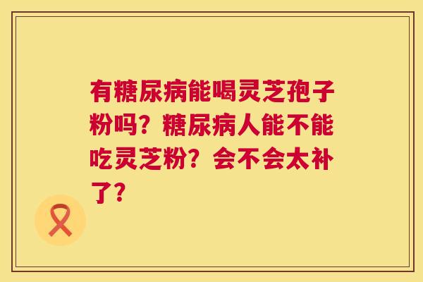 有能喝灵芝孢子粉吗？人能不能吃灵芝粉？会不会太补了？