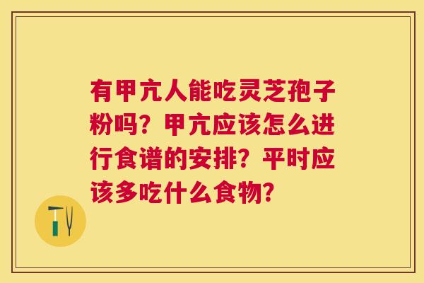 有甲亢人能吃灵芝孢子粉吗?甲亢应该怎么进行食谱的安排?平时应该多吃什么食物? 有甲亢人能吃灵芝孢子粉吗?甲亢应该怎么进行食谱的安排?平时应该多吃什么食物?