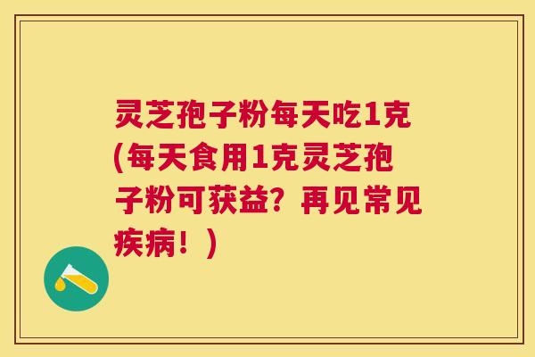 灵芝孢子粉每天吃1克(每天食用1克灵芝孢子粉可获益？再见常见！)