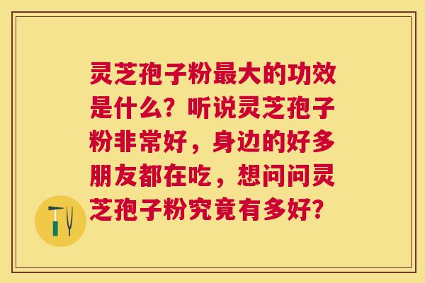 灵芝孢子粉大的功效是什么？听说灵芝孢子粉非常好，身边的好多朋友都在吃，想问问灵芝孢子粉究竟有多好？
