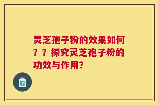灵芝孢子粉的效果如何？？探究灵芝孢子粉的功效与作用？