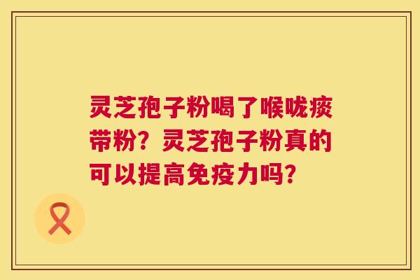 灵芝孢子粉喝了喉咙痰带粉？灵芝孢子粉真的可以提高免疫力吗？