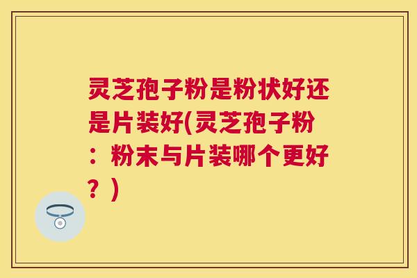 灵芝孢子粉是粉状好还是片装好(灵芝孢子粉:粉末与片装哪个更好?) 灵芝孢子粉是粉状好还是片装好(灵芝孢子粉:粉末与片装哪个更好?)