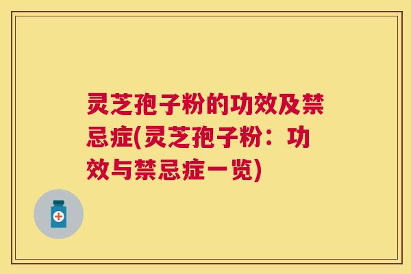 灵芝孢子粉的功效及禁忌症(灵芝孢子粉：功效与禁忌症一览)