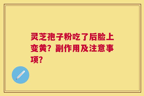 灵芝孢子粉吃了后脸上变黄？副作用及注意事项？