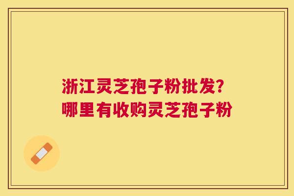 浙江灵芝孢子粉批发？哪里有收购灵芝孢子粉
