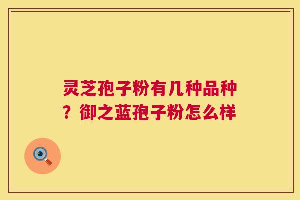 灵芝孢子粉有几种品种？御之蓝孢子粉怎么样