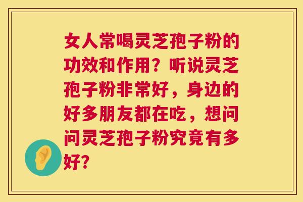 女人常喝灵芝孢子粉的功效和作用？听说灵芝孢子粉非常好，身边的好多朋友都在吃，想问问灵芝孢子粉究竟有多好？