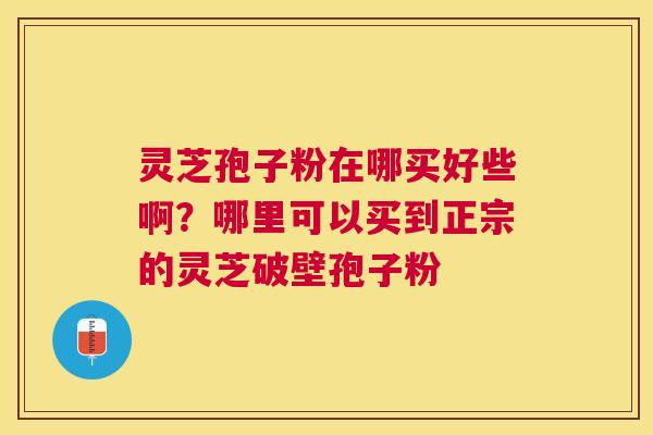 灵芝孢子粉在哪买好些啊?哪里可以买到正宗的灵芝破壁孢子粉 灵芝孢子粉在哪买好些啊?哪里可以买到正宗的灵芝破壁孢子粉