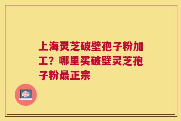 上海灵芝破壁孢子粉加工?哪里买破壁灵芝孢子粉正宗 上海灵芝破壁孢子粉加工?哪里买破壁灵芝孢子粉正宗