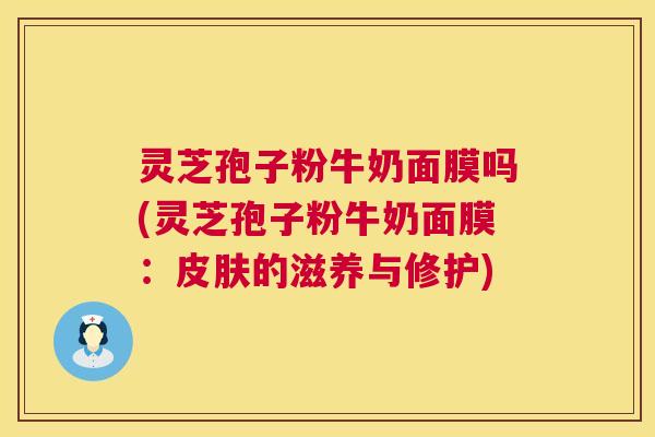 灵芝孢子粉牛奶面膜吗(灵芝孢子粉牛奶面膜:的滋养与修护) 灵芝孢子粉牛奶面膜吗(灵芝孢子粉牛奶面膜:的滋养与修护)