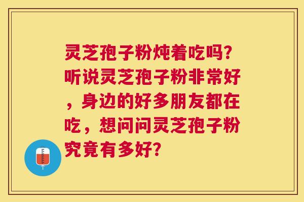 灵芝孢子粉炖着吃吗？听说灵芝孢子粉非常好，身边的好多朋友都在吃，想问问灵芝孢子粉究竟有多好？