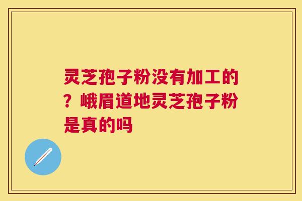 灵芝孢子粉没有加工的?峨眉道地灵芝孢子粉是真的吗 灵芝孢子粉没有加工的?峨眉道地灵芝孢子粉是真的吗