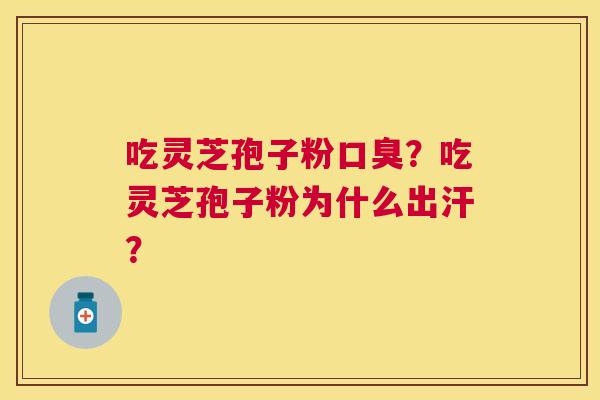 吃灵芝孢子粉口臭？吃灵芝孢子粉为什么出汗？
