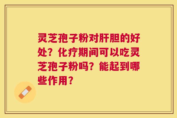 灵芝孢子粉对胆的好处？期间可以吃灵芝孢子粉吗？能起到哪些作用？
