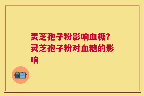 灵芝孢子粉影响？灵芝孢子粉对的影响