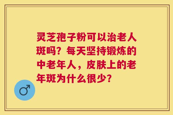 灵芝孢子粉可以老人斑吗？每天坚持锻炼的中老年人，上的老年斑为什么很少？