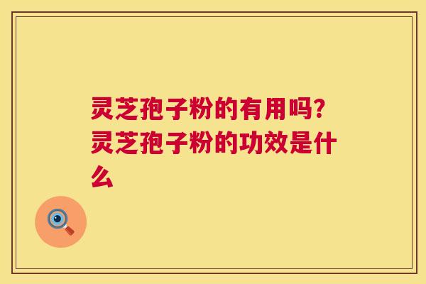 灵芝孢子粉的有用吗?灵芝孢子粉的功效是什么 灵芝孢子粉的有用吗?灵芝孢子粉的功效是什么