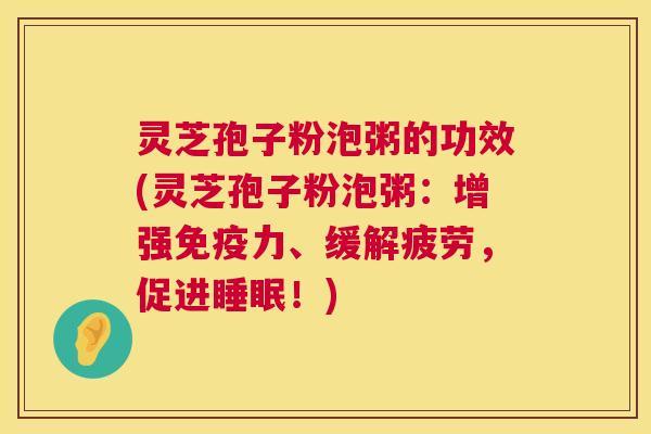 灵芝孢子粉泡粥的功效(灵芝孢子粉泡粥:增强免疫力、缓解疲劳,促进!) 灵芝孢子粉泡粥的功效(灵芝孢子粉泡粥:增强免疫力、缓解疲劳,促进!)