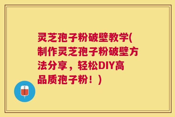灵芝孢子粉破壁教学(制作灵芝孢子粉破壁方法分享，轻松DIY高品质孢子粉！)