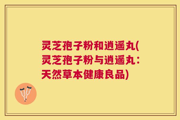 灵芝孢子粉和逍遥丸(灵芝孢子粉与逍遥丸：天然草本健康良品)