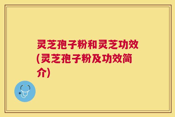 灵芝孢子粉和灵芝功效(灵芝孢子粉及功效简介)