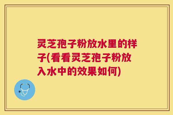 灵芝孢子粉放水里的样子(看看灵芝孢子粉放入水中的效果如何) 灵芝孢子粉放水里的样子(看看灵芝孢子粉放入水中的效果如何)