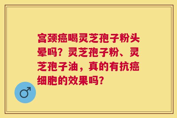 宫颈喝灵芝孢子粉头晕吗？灵芝孢子粉、灵芝孢子油，真的有抗细胞的效果吗？