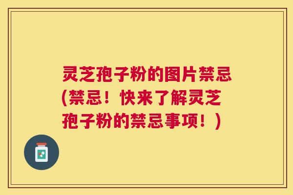 灵芝孢子粉的图片禁忌(禁忌！快来了解灵芝孢子粉的禁忌事项！)