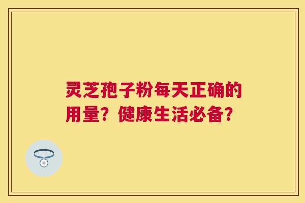 灵芝孢子粉每天正确的用量?健康生活必备? 灵芝孢子粉每天正确的用量?健康生活必备?