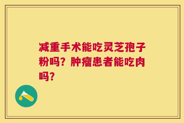 减重手术能吃灵芝孢子粉吗？患者能吃肉吗？