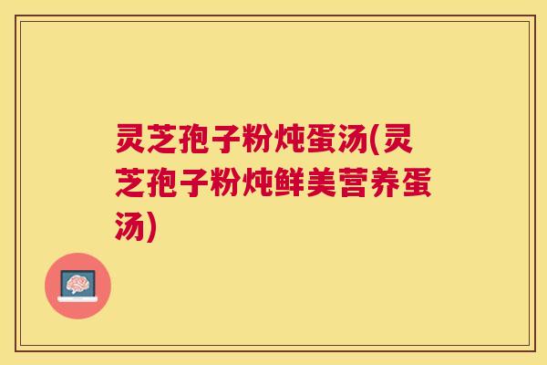 灵芝孢子粉炖蛋汤(灵芝孢子粉炖鲜美营养蛋汤) 灵芝孢子粉炖蛋汤(灵芝孢子粉炖鲜美营养蛋汤)