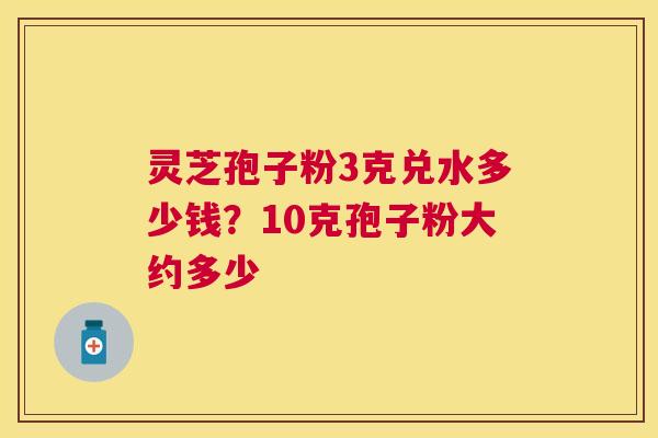 灵芝孢子粉3克兑水多少钱?10克孢子粉大约多少 灵芝孢子粉3克兑水多少钱?10克孢子粉大约多少