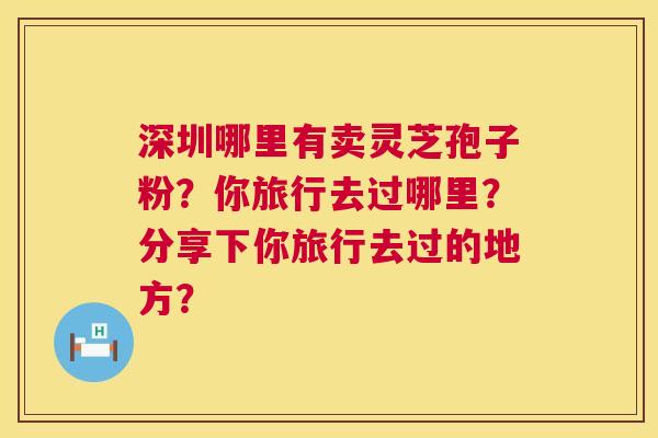 深圳哪里有卖灵芝孢子粉？你旅行去过哪里？分享下你旅行去过的地方？