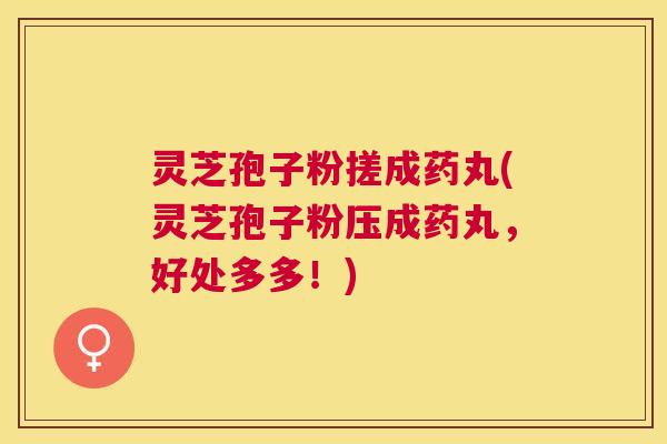 灵芝孢子粉搓成药丸(灵芝孢子粉压成药丸，好处多多！)