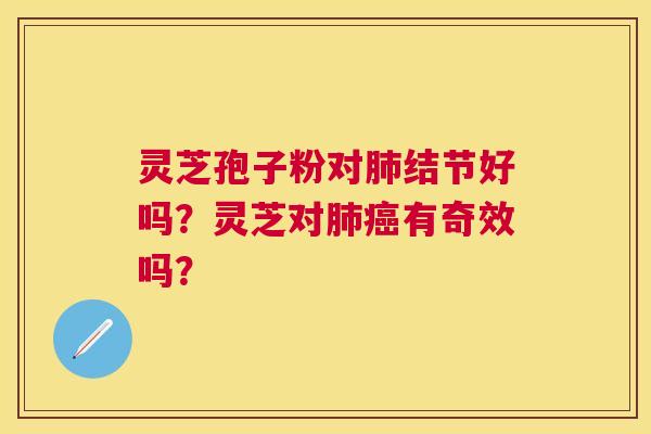 灵芝孢子粉对结节好吗?灵芝对有奇效吗? 灵芝孢子粉对结节好吗?灵芝对有奇效吗?