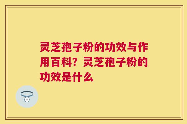 灵芝孢子粉的功效与作用百科?灵芝孢子粉的功效是什么 灵芝孢子粉的功效与作用百科?灵芝孢子粉的功效是什么