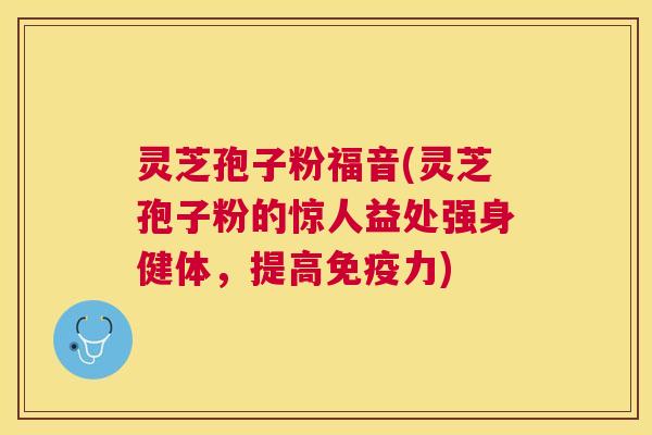 灵芝孢子粉福音(灵芝孢子粉的惊人益处强身健体,提高免疫力) 灵芝孢子粉福音(灵芝孢子粉的惊人益处强身健体,提高免疫力)