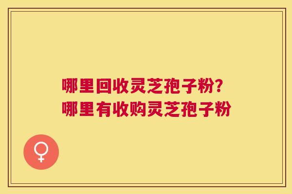 哪里回收灵芝孢子粉?哪里有收购灵芝孢子粉 哪里回收灵芝孢子粉?哪里有收购灵芝孢子粉