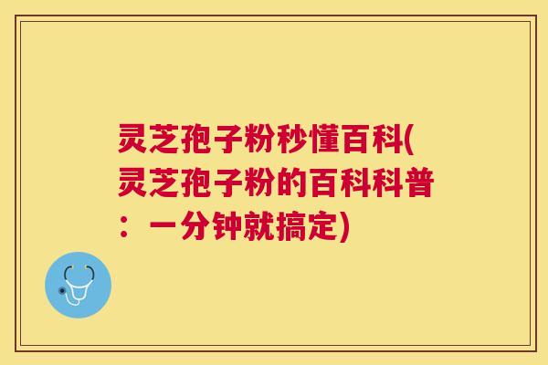灵芝孢子粉秒懂百科(灵芝孢子粉的百科科普:一分钟就搞定) 灵芝孢子粉秒懂百科(灵芝孢子粉的百科科普:一分钟就搞定)