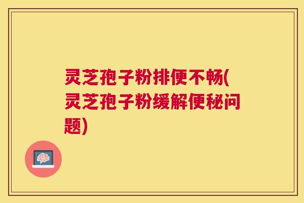 灵芝孢子粉排便不畅(灵芝孢子粉缓解问题) 灵芝孢子粉排便不畅(灵芝孢子粉缓解问题)