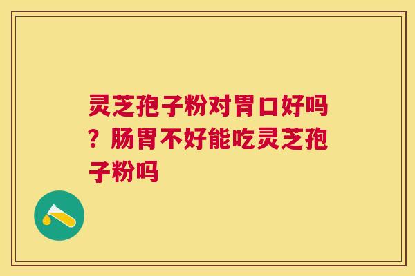 灵芝孢子粉对胃口好吗?肠胃不好能吃灵芝孢子粉吗 灵芝孢子粉对胃口好吗?肠胃不好能吃灵芝孢子粉吗