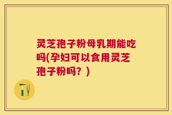 灵芝孢子粉母乳期能吃吗(孕妇可以食用灵芝孢子粉吗？)