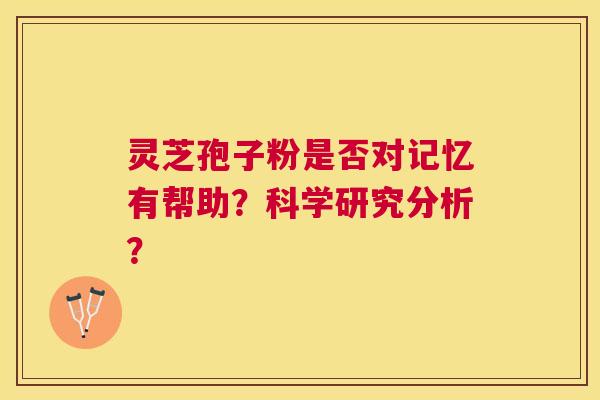 灵芝孢子粉是否对记忆有帮助？科学研究分析？