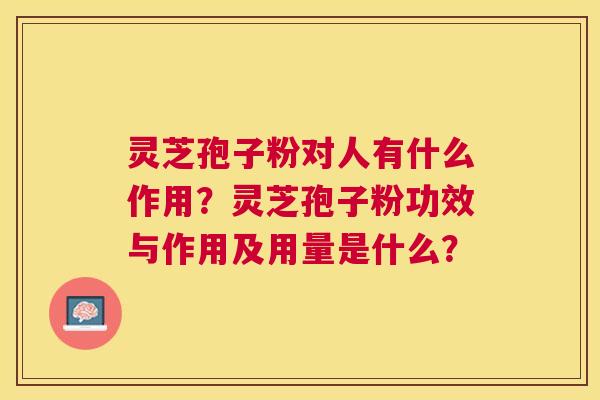 灵芝孢子粉对人有什么作用?灵芝孢子粉功效与作用及用量是什么? 灵芝孢子粉对人有什么作用?灵芝孢子粉功效与作用及用量是什么?