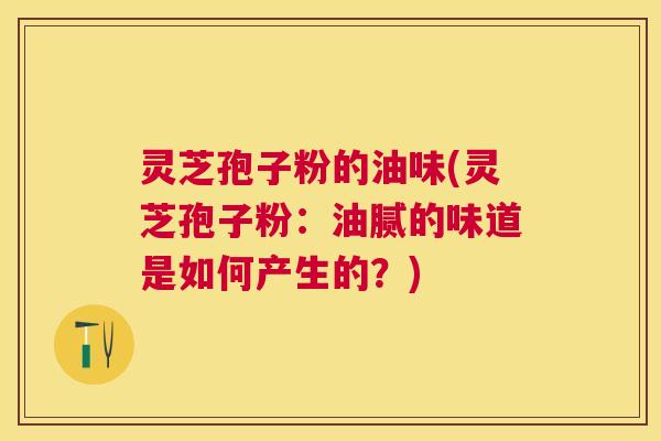 灵芝孢子粉的油味(灵芝孢子粉:油腻的味道是如何产生的?) 灵芝孢子粉的油味(灵芝孢子粉:油腻的味道是如何产生的?)