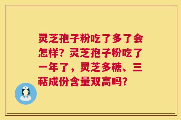 灵芝孢子粉吃了多了会怎样?灵芝孢子粉吃了一年了,灵芝多糖、三萜成份含量双高吗? 灵芝孢子粉吃了多了会怎样?灵芝孢子粉吃了一年了,灵芝多糖、三萜成份含量双高吗?