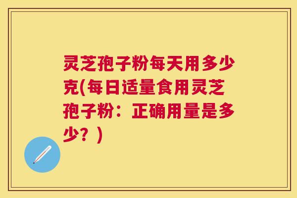 灵芝孢子粉每天用多少克(每日适量食用灵芝孢子粉：正确用量是多少？)