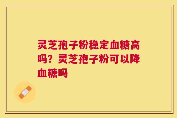 灵芝孢子粉稳定高吗?灵芝孢子粉可以降吗 灵芝孢子粉稳定高吗?灵芝孢子粉可以降吗