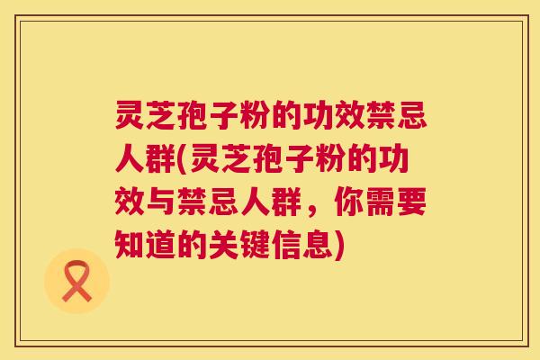 灵芝孢子粉的功效禁忌人群(灵芝孢子粉的功效与禁忌人群,你需要知道的关键信息) 灵芝孢子粉的功效禁忌人群(灵芝孢子粉的功效与禁忌人群,你需要知道的关键信息)